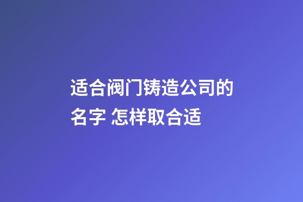 适合阀门铸造公司的名字 怎样取合适-第1张-公司起名-玄机派